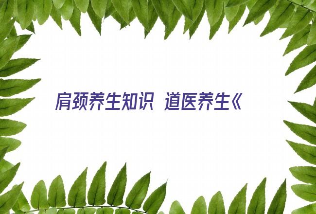 肩颈养生知识 道医养生《肩颈、静脉曲张自然疗法》公益培训活动（草坊堂第十六期培训班）